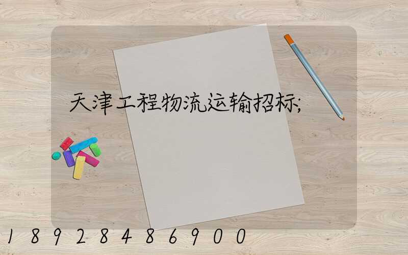 天津工程物流运输招标