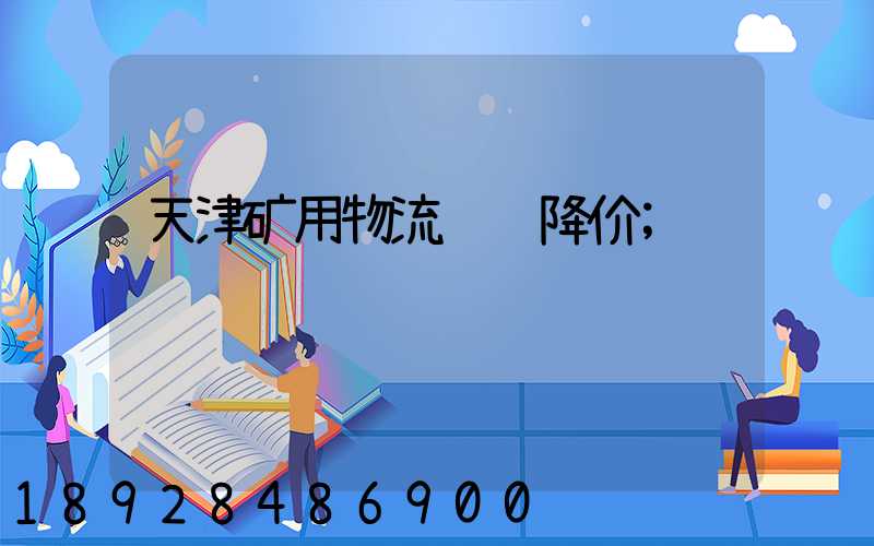 天津矿用物流运输降价