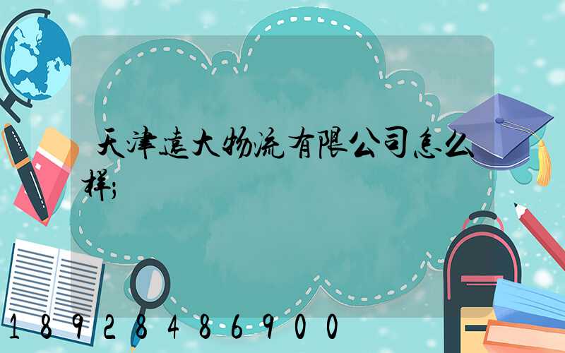 天津远大物流有限公司怎么样