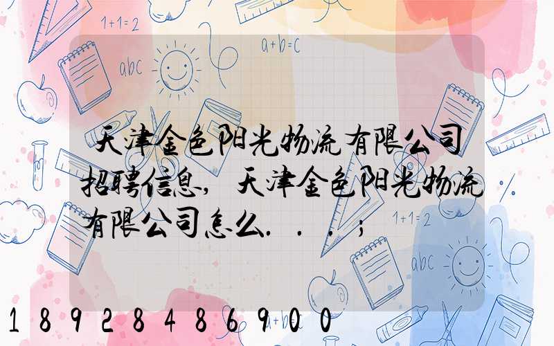 天津金色阳光物流有限公司招聘信息,天津金色阳光物流有限公司怎么...