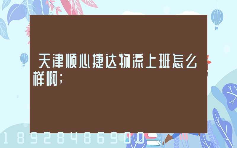 天津顺心捷达物流上班怎么样啊