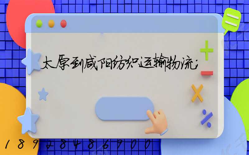 太原到咸阳纺织运输物流