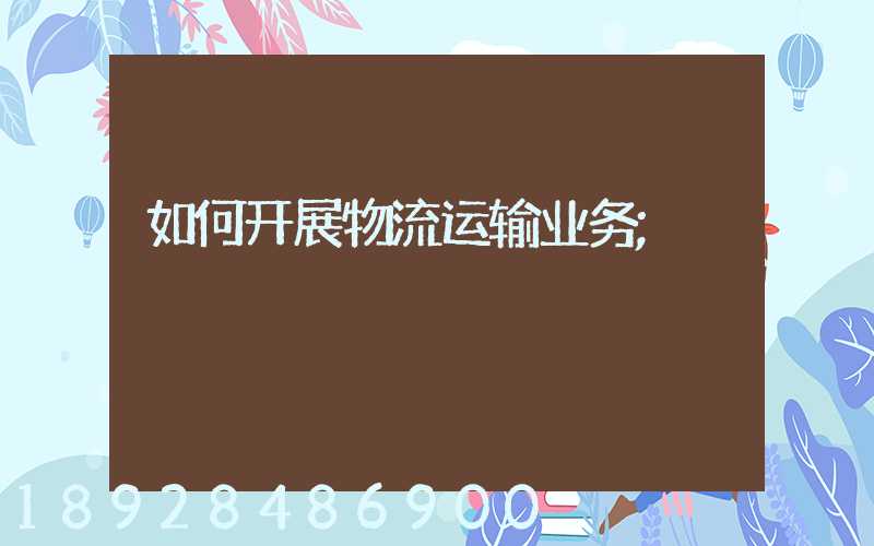 如何开展物流运输业务
