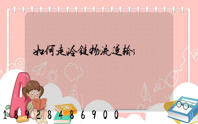 如何走冷链物流运输