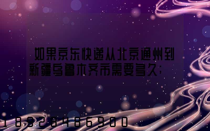 如果京东快递从北京通州到新疆乌鲁木齐市需要多久