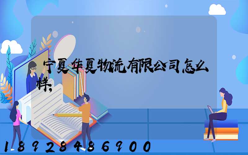 宁夏华夏物流有限公司怎么样