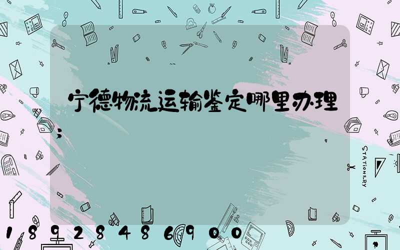 宁德物流运输鉴定哪里办理