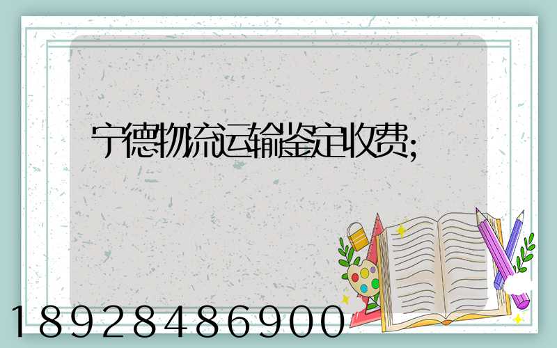 宁德物流运输鉴定收费
