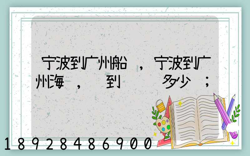 宁波到广州船运,宁波到广州海运,门到门运费多少钱