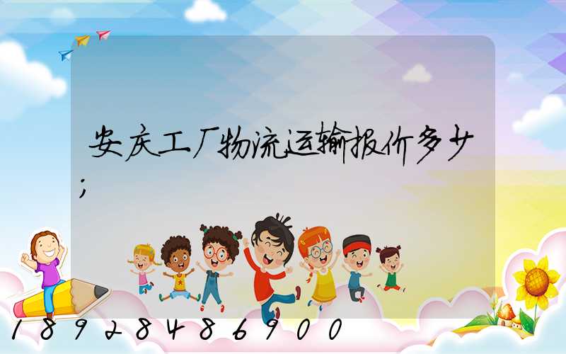 安庆工厂物流运输报价多少
