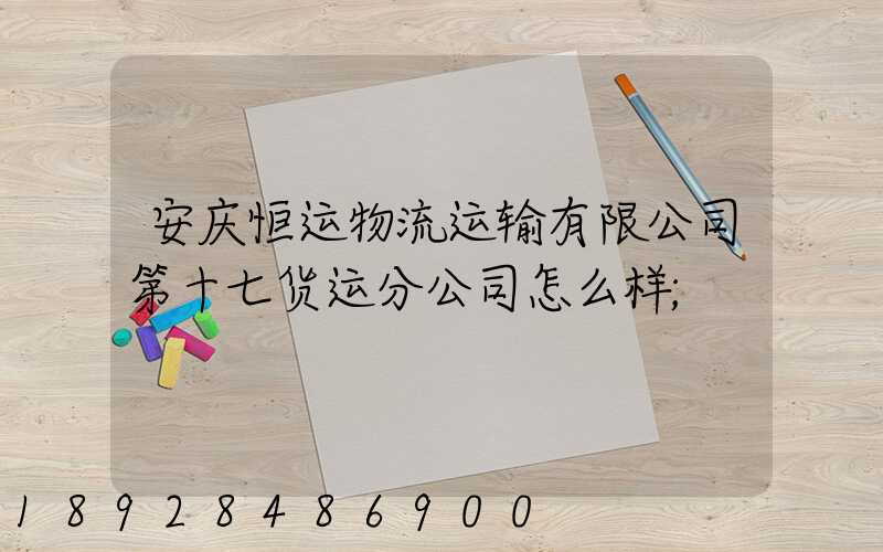 安庆恒运物流运输有限公司第十七货运分公司怎么样