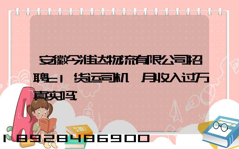 安徽今准达物流有限公司招聘c1货运司机,月收入过万真实吗