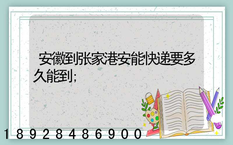 安徽到张家港安能快递要多久能到