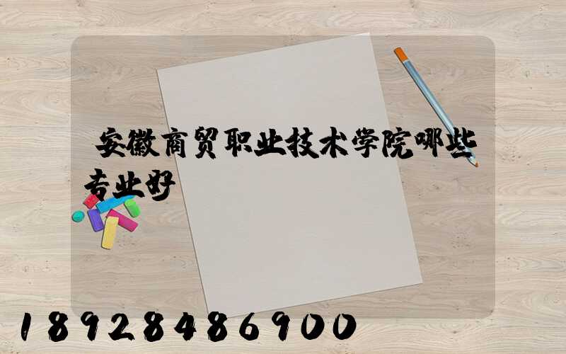 安徽商贸职业技术学院哪些专业好