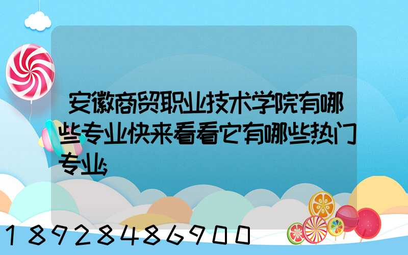 安徽商贸职业技术学院有哪些专业快来看看它有哪些热门专业