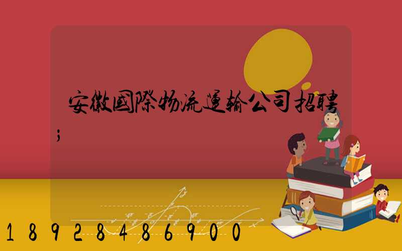 安徽国际物流运输公司招聘