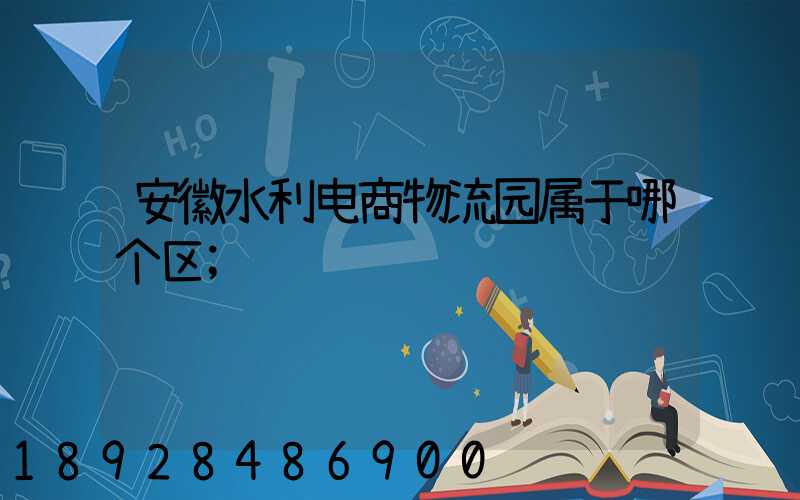 安徽水利电商物流园属于哪个区