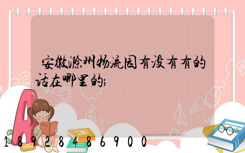 安徽滁州物流园有没有有的话在哪里的