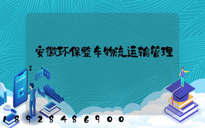 安徽环保整车物流运输管理