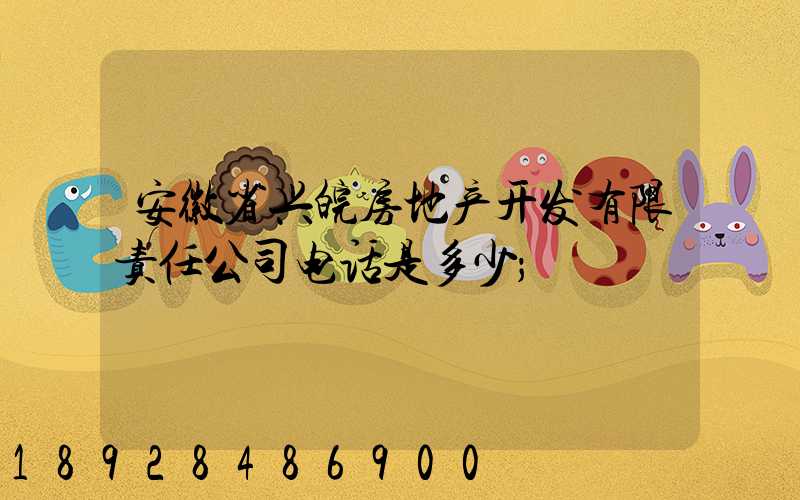 安徽省兴皖房地产开发有限责任公司电话是多少