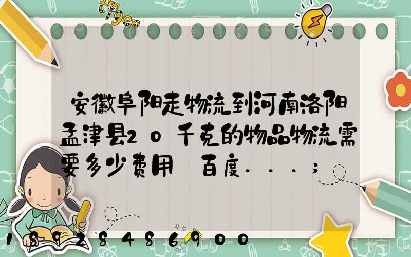 安徽阜阳走物流到河南洛阳孟津县20千克的物品物流需要多少费用_百度...