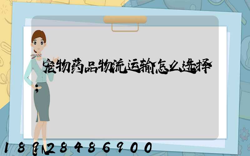 宠物药品物流运输怎么选择