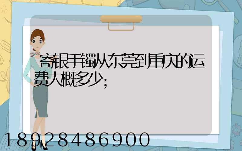 寄银手镯从东莞到重庆的运费大概多少