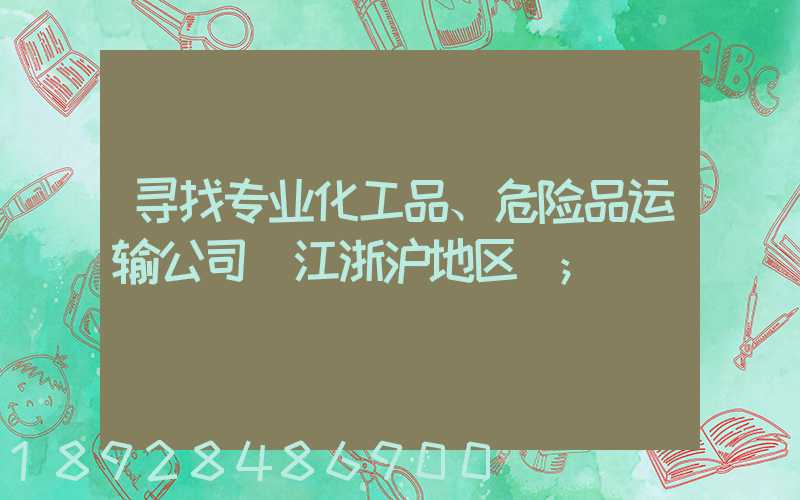 寻找专业化工品、危险品运输公司(江浙沪地区)