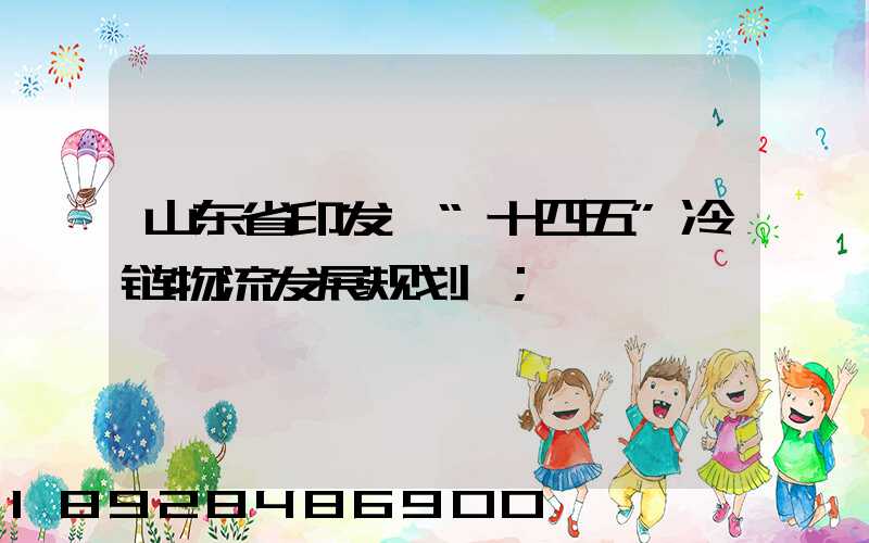 山东省印发《“十四五”冷链物流发展规划》