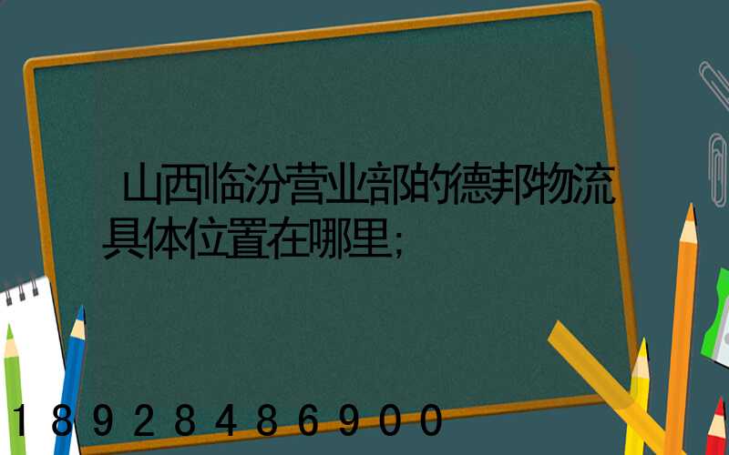 山西临汾营业部的德邦物流具体位置在哪里