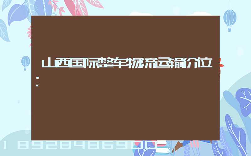山西国际整车物流运输价位