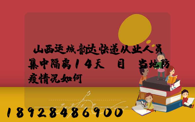 山西运城韵达快递从业人员集中隔离14天,目前当地防疫情况如何