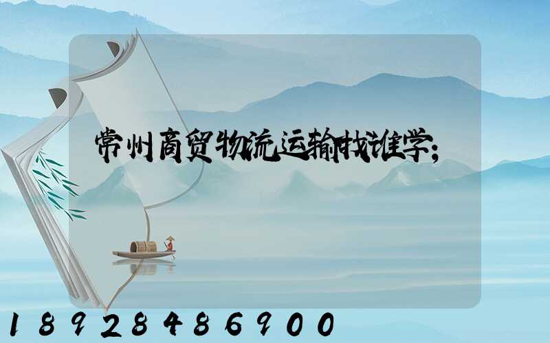 常州商贸物流运输找谁学