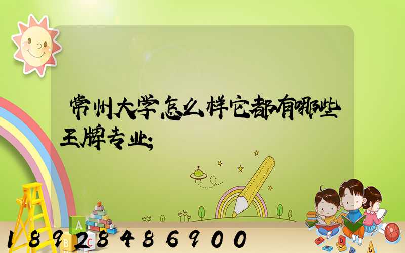常州大学怎么样它都有哪些王牌专业