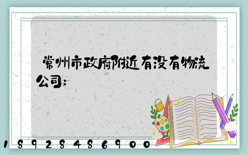 常州市政府附近有没有物流公司