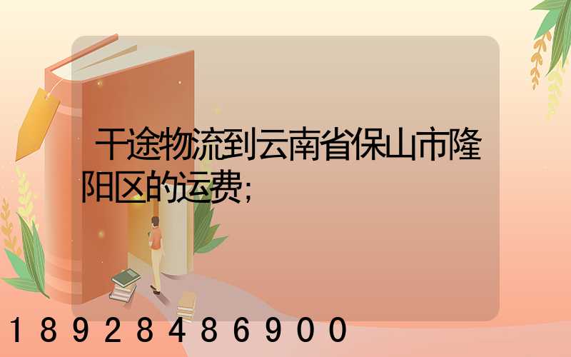 干途物流到云南省保山市隆阳区的运费