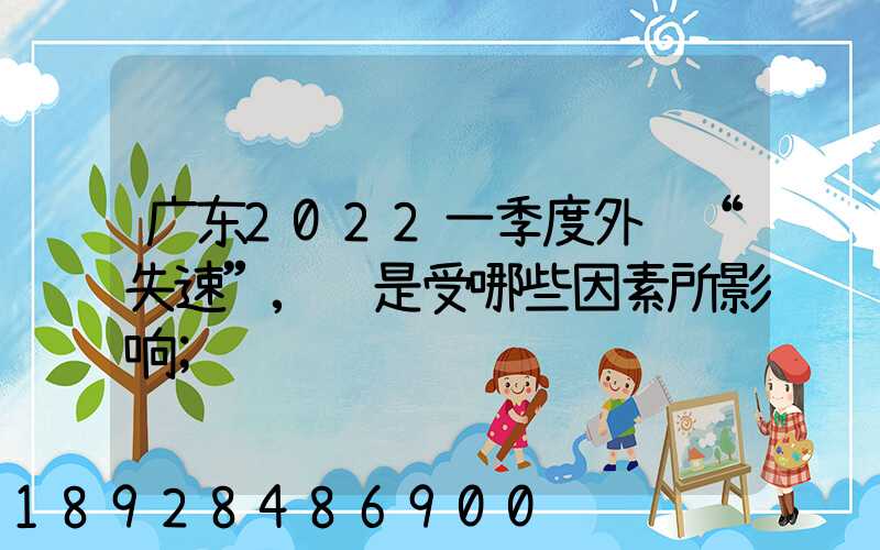 广东2022一季度外贸“失速”,这是受哪些因素所影响