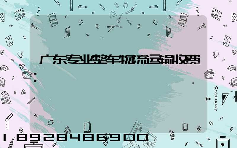 广东专业整车物流运输收费