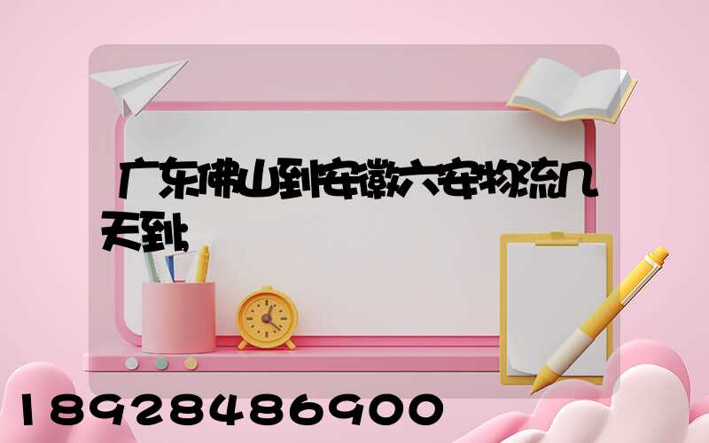 广东佛山到安徽六安物流几天到