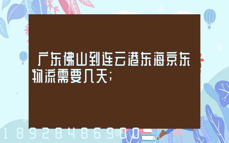 广东佛山到连云港东海京东物流需要几天