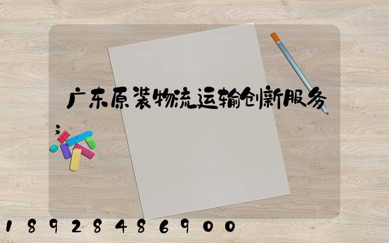 广东原装物流运输创新服务