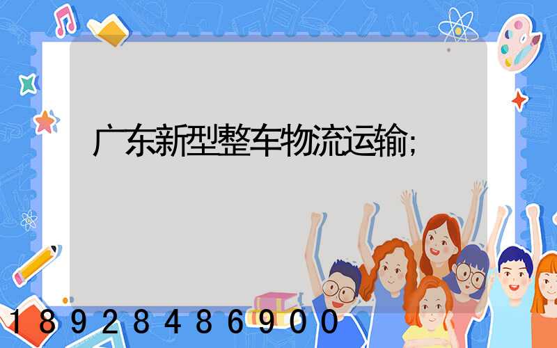 广东新型整车物流运输