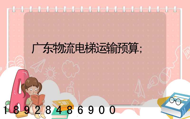 广东物流电梯运输预算