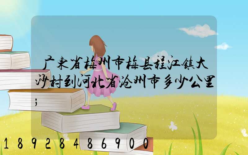 广东省梅州市梅县程江镇大沙村到河北省沧州市多少公里