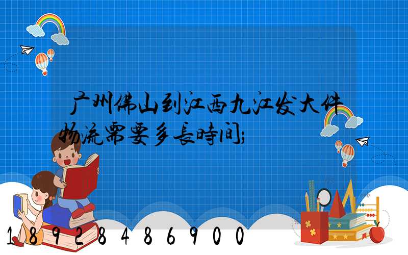 广州佛山到江西九江发大件物流需要多长时间