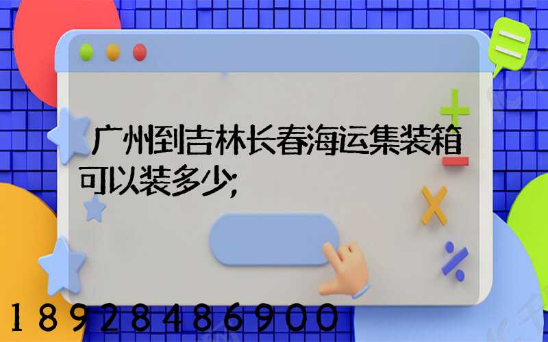 广州到吉林长春海运集装箱可以装多少