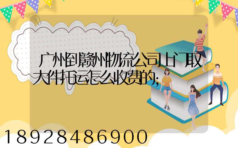 广州到赣州物流公司上门取大件托运怎么收费的