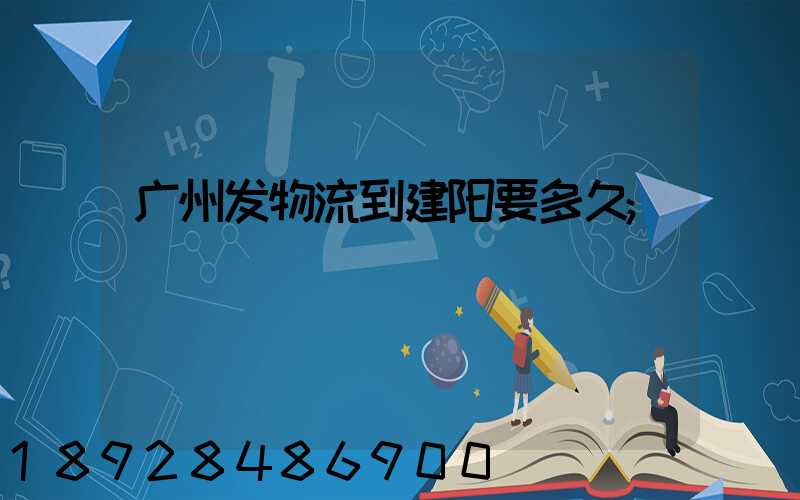 广州发物流到建阳要多久