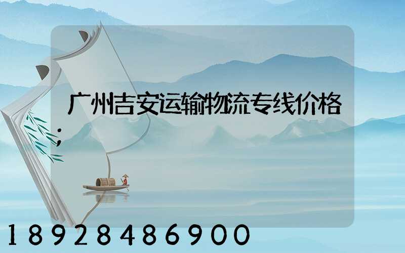 广州吉安运输物流专线价格