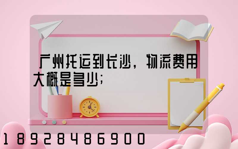 广州托运到长沙,物流费用大概是多少